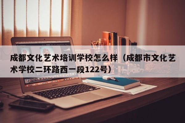 成都文化艺术培训学校怎么样(成都市文化艺术学校二环路西一段122号)