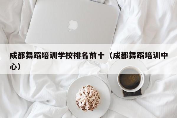 成都舞蹈培训学校排名前十(成都舞蹈培训中心)