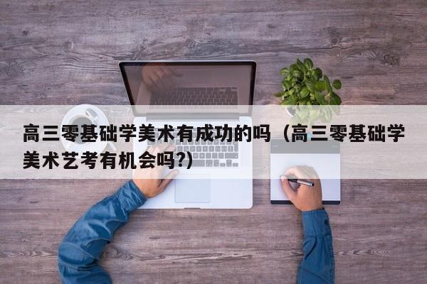 高三零基础学美术有成功的吗(高三零基础学美术艺考有机会吗?)