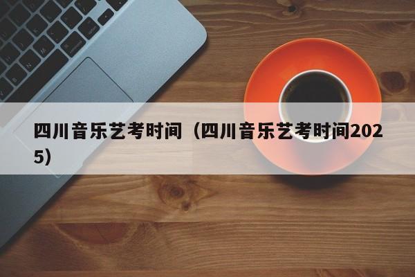 四川音乐艺考时间(四川音乐艺考时间2025)