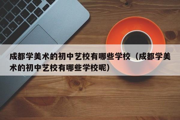 成都学美术的初中艺校有哪些学校(成都学美术的初中艺校有哪些学校呢)