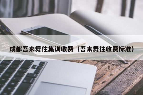 成都吾来舞往集训收费(吾来舞往收费标准)