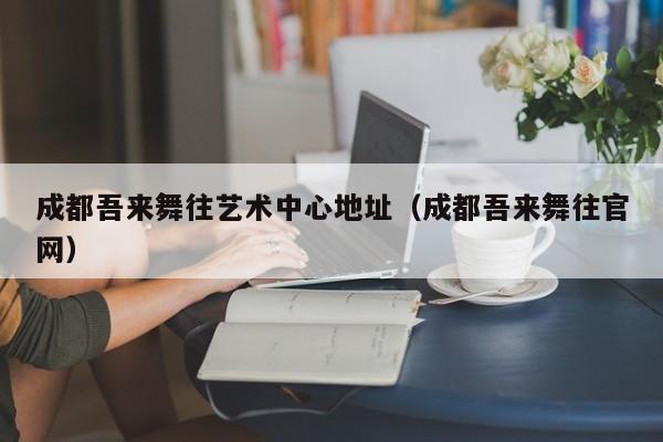 成都吾来舞往艺术中心地址(成都吾来舞往官网)
