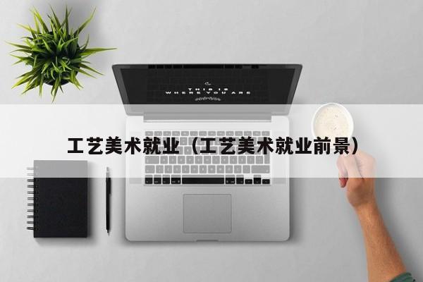 工艺美术就业(工艺美术就业前景)