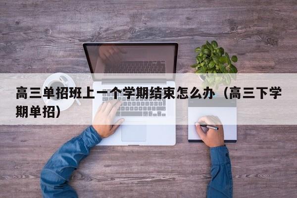 高三单招班上一个学期结束怎么办(高三下学期单招)