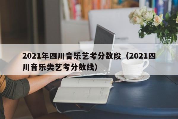 2021年四川音乐艺考分数段(2021四川音乐类艺考分数线)