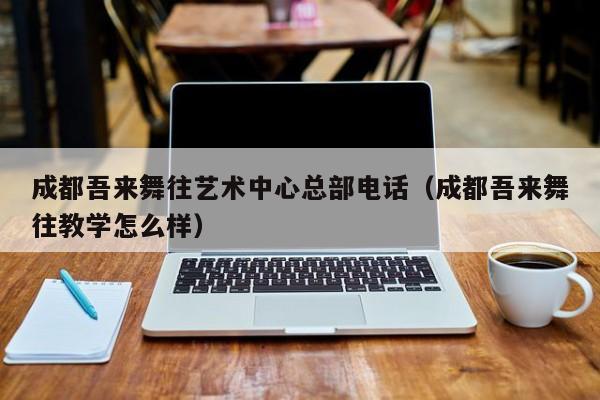 成都吾来舞往艺术中心总部电话(成都吾来舞往教学怎么样)