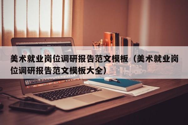 美术就业岗位调研报告范文模板(美术就业岗位调研报告范文模板大全)