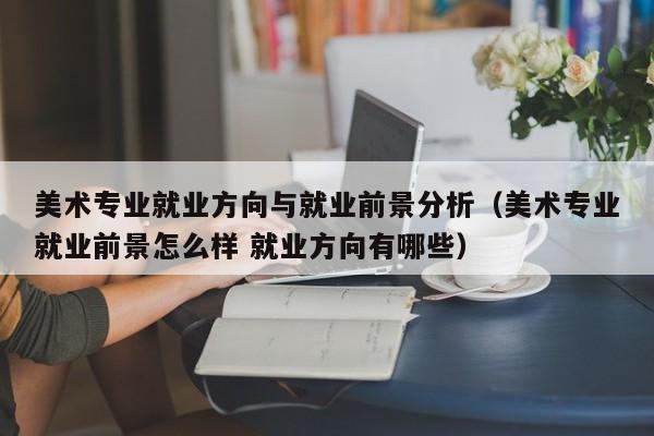 美术专业就业方向与就业前景分析(美术专业就业前景怎么样 就业方向有哪些)