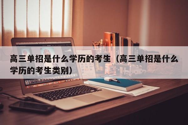 高三单招是什么学历的考生(高三单招是什么学历的考生类别)