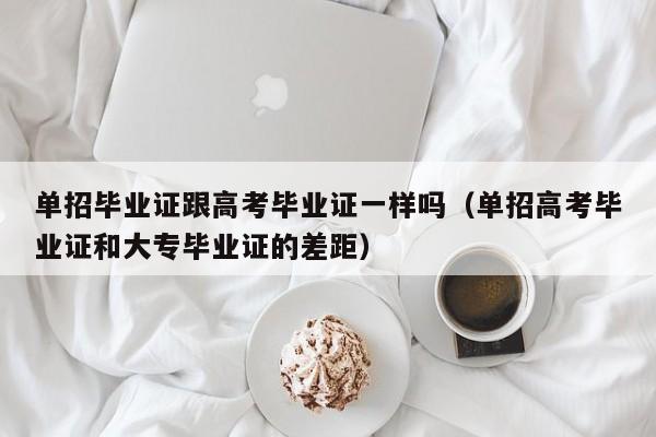 单招毕业证跟高考毕业证一样吗(单招高考毕业证和大专毕业证的差距)
