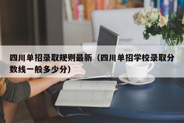 四川单招录取规则最新(四川单招学校录取分数线一般多少分)