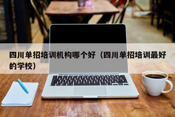 四川单招培训机构哪个好(四川单招培训最好的学校)