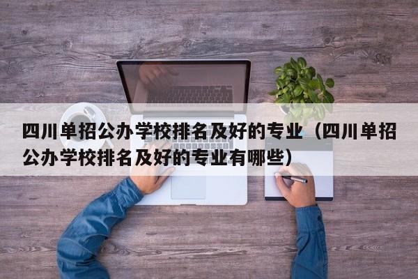 四川单招公办学校排名及好的专业(四川单招公办学校排名及好的专业有哪些)