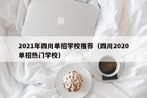 2021年四川单招学校推荐(四川2020单招热门学校)