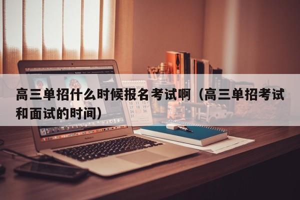 高三单招什么时候报名考试啊(高三单招考试和面试的时间)