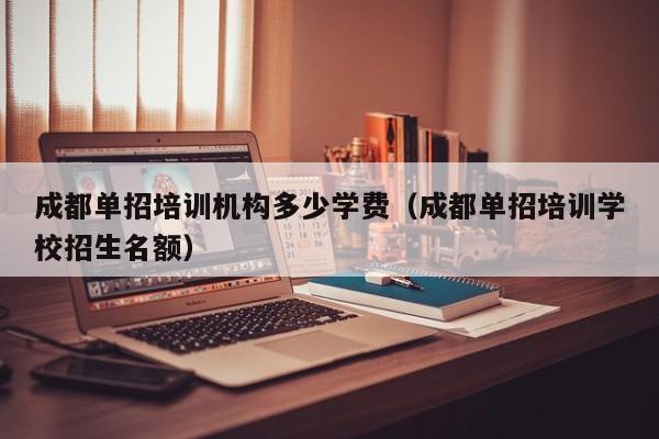成都单招培训机构多少学费(成都单招培训学校招生名额)