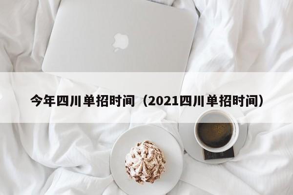 今年四川单招时间(2021四川单招时间)