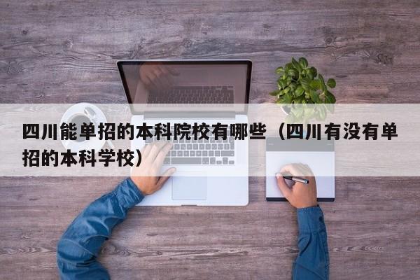 四川能单招的本科院校有哪些(四川有没有单招的本科学校)