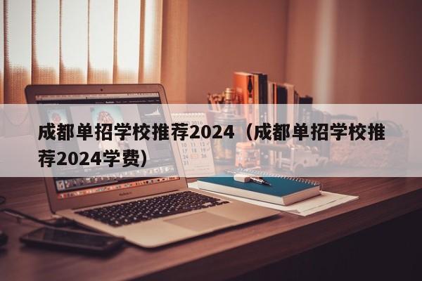 成都单招学校推荐2024(成都单招学校推荐2024学费)