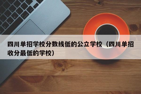 四川单招学校分数线低的公立学校(四川单招收分最低的学校)