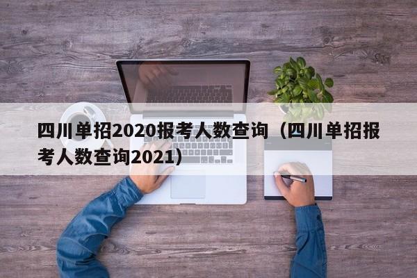 四川单招2020报考人数查询(四川单招报考人数查询2021)