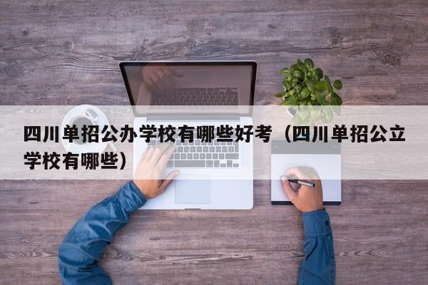 四川单招公办学校有哪些好考(四川单招公立学校有哪些)