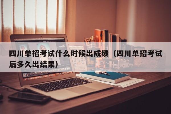 四川单招考试什么时候出成绩(四川单招考试后多久出结果)