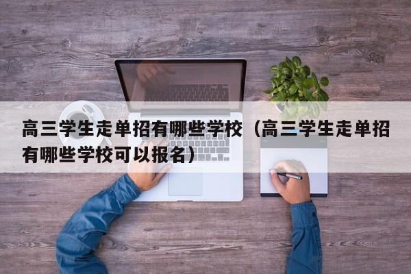 高三学生走单招有哪些学校(高三学生走单招有哪些学校可以报名)