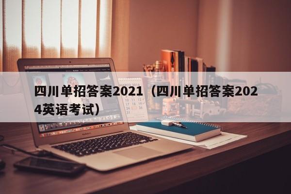 四川单招答案2021(四川单招答案2024英语考试)