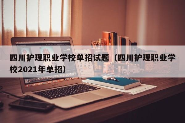 四川护理职业学校单招试题(四川护理职业学校2021年单招)