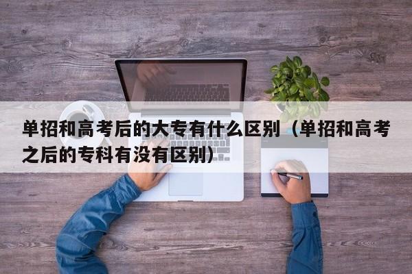 单招和高考后的大专有什么区别(单招和高考之后的专科有没有区别)