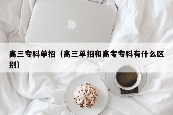 高三专科单招(高三单招和高考专科有什么区别)