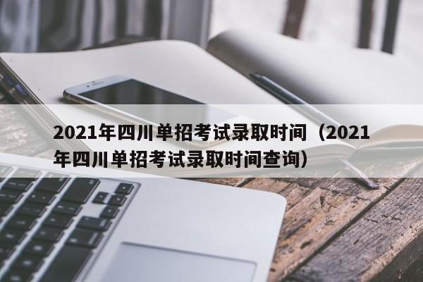 2021年四川单招考试录取时间(2021年四川单招考试录取时间查询)