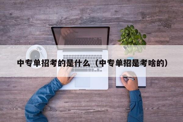 中专单招考的是什么(中专单招是考啥的)