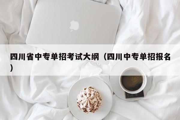 四川省中专单招考试大纲(四川中专单招报名)