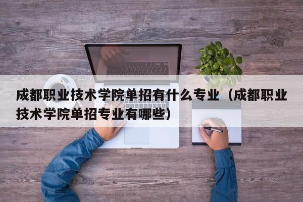 成都职业技术学院单招有什么专业(成都职业技术学院单招专业有哪些)