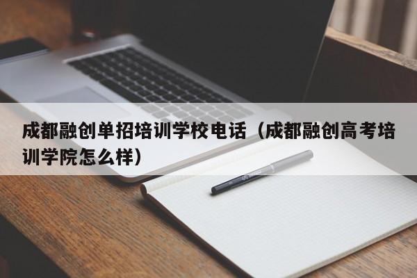 成都融创单招培训学校电话(成都融创高考培训学院怎么样)