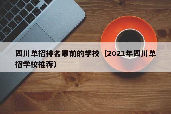 四川单招排名靠前的学校(2021年四川单招学校推荐)