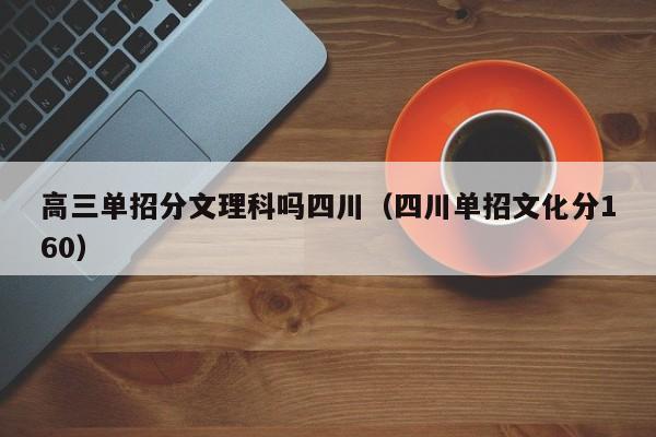 高三单招分文理科吗四川(四川单招文化分160)