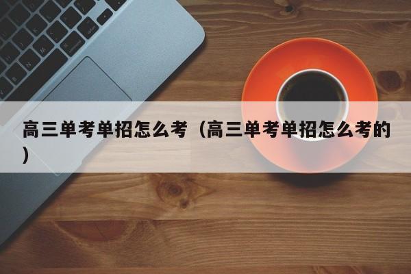 高三单考单招怎么考(高三单考单招怎么考的)