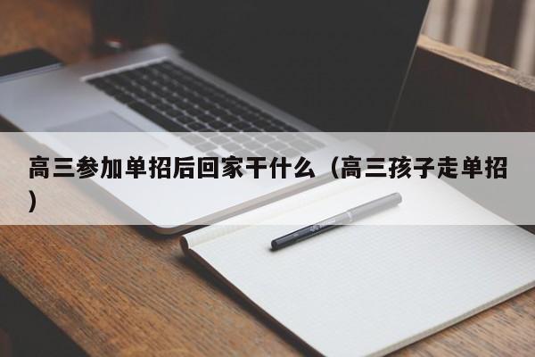 高三参加单招后回家干什么(高三孩子走单招)
