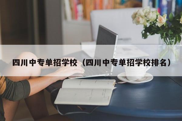 四川中专单招学校(四川中专单招学校排名)