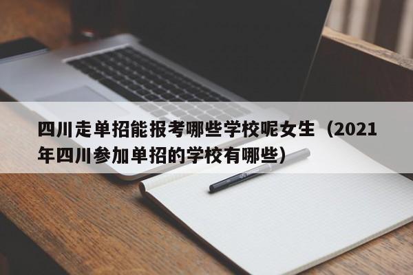 四川走单招能报考哪些学校呢女生(2021年四川参加单招的学校有哪些)