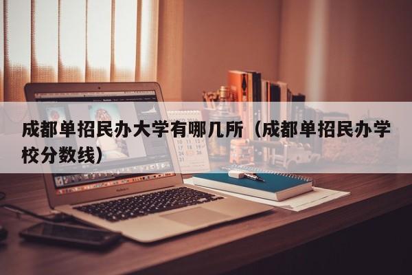 成都单招民办大学有哪几所(成都单招民办学校分数线)