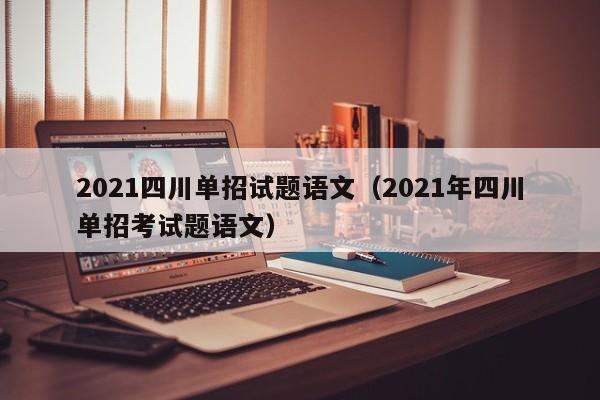 2021四川单招试题语文(2021年四川单招考试题语文)