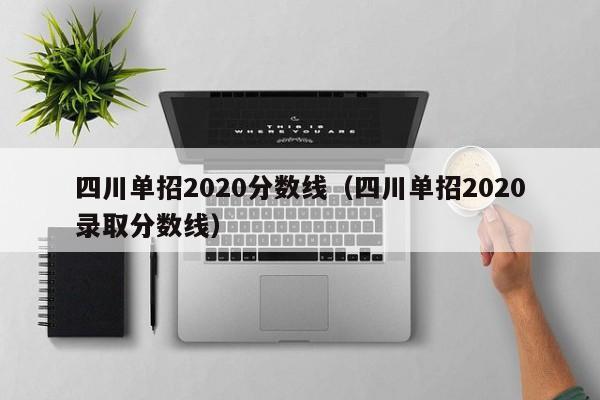 四川单招2020分数线(四川单招2020录取分数线)
