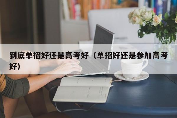 到底单招好还是高考好(单招好还是参加高考好)