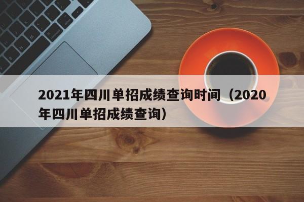 2021年四川单招成绩查询时间(2020年四川单招成绩查询)