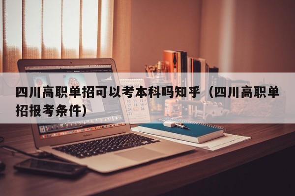 四川高职单招可以考本科吗知乎(四川高职单招报考条件)